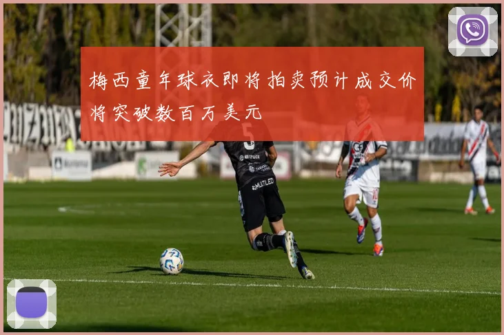 梅西童年球衣即将拍卖预计成交价将突破数百万美元