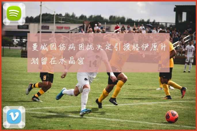 曼城因伤病困扰决定引援格伊原计划留在水晶宫