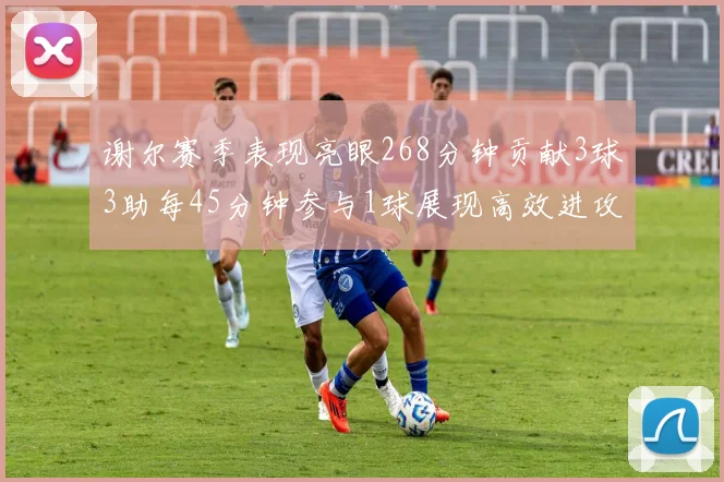 谢尔赛季表现亮眼268分钟贡献3球3助每45分钟参与1球展现高效进攻能力