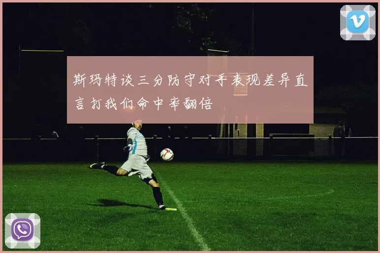 斯玛特谈三分防守对手表现差异直言打我们命中率翻倍