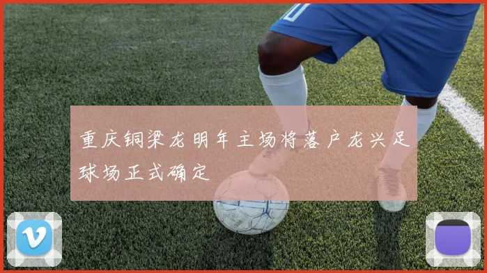 重庆铜梁龙明年主场将落户龙兴足球场正式确定