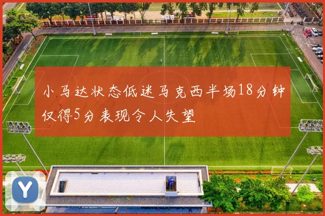 小马达状态低迷马克西半场18分钟仅得5分表现令人失望