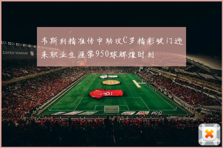 韦斯利精准传中助攻C罗精彩破门迎来职业生涯第950球辉煌时刻