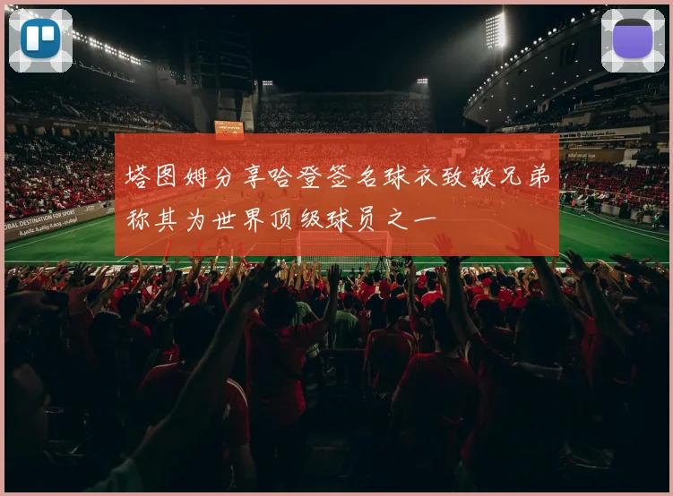 塔图姆分享哈登签名球衣致敬兄弟称其为世界顶级球员之一