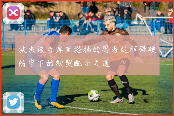 波杰谈与库里搭档的思考过程强硬防守下的默契配合之道