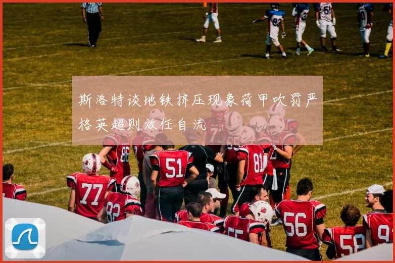 斯洛特谈地铁挤压现象荷甲吹罚严格英超则放任自流